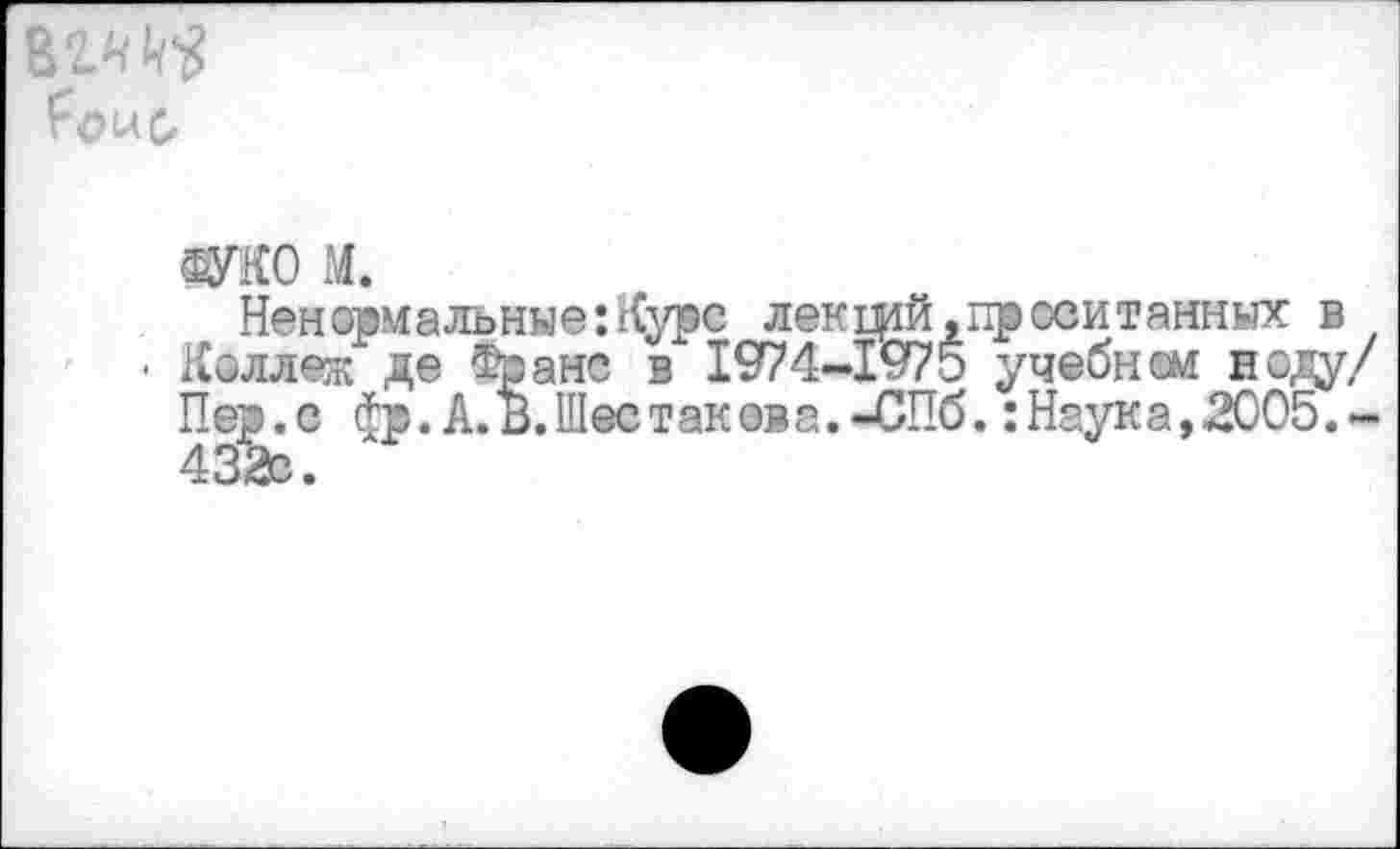 ﻿Гоме,
адо м.
Ненормальные:Курс лекщй.проситанных в
• Коллеж де Франс в 1974-1975 учебном иоду/ Пер. с фр. А. В. Шее такова. -СПб.: Наука, 2005.-432с.